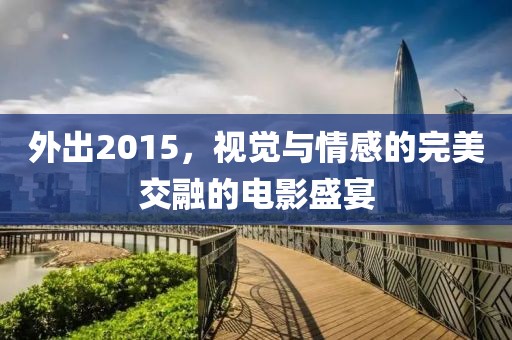 外出2015，视觉与情感的完美交融的电影盛宴
