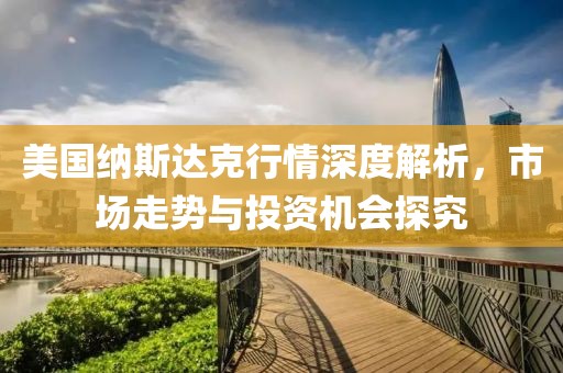 美国纳斯达克行情深度解析，市场走势与投资机会探究