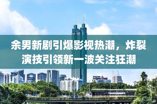 余男新剧引爆影视热潮，炸裂演技引领新一波关注狂潮
