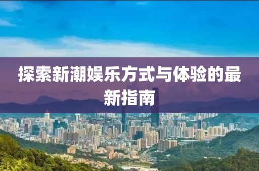 探索新潮娱乐方式与体验的最新指南