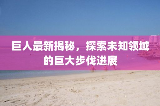 巨人最新揭秘，探索未知领域的巨大步伐进展