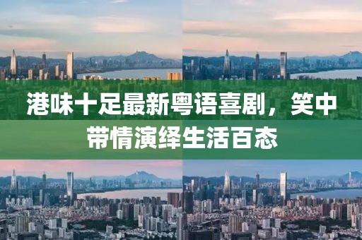 港味十足最新粤语喜剧，笑中带情演绎生活百态