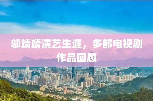 邬靖靖演艺生涯，多部电视剧作品回顾