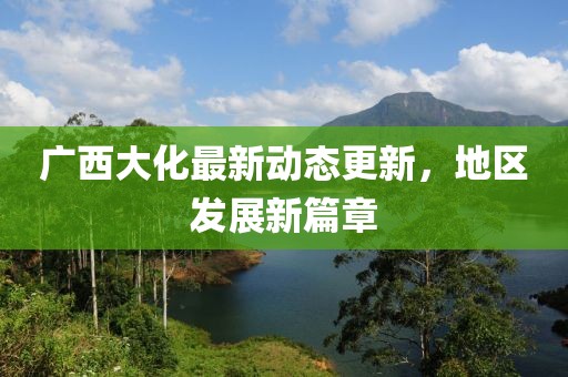 广西大化最新动态更新，地区发展新篇章