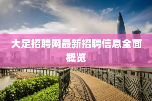 大足招聘网最新招聘信息全面概览