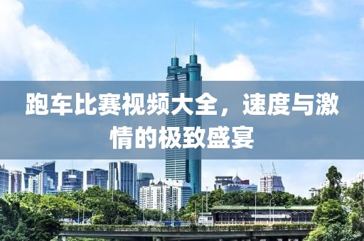跑车比赛视频大全，速度与激情的极致盛宴