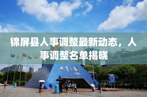 锦屏县人事调整最新动态，人事调整名单揭晓