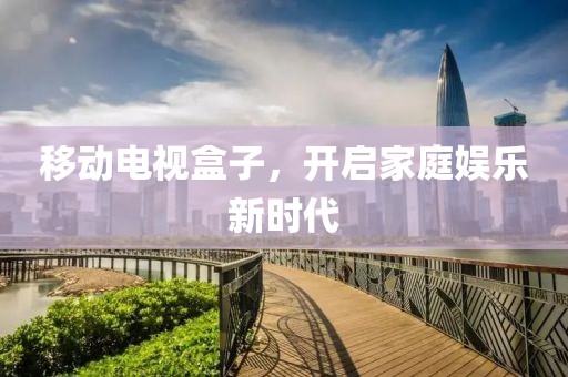移动电视盒子，开启家庭娱乐新时代