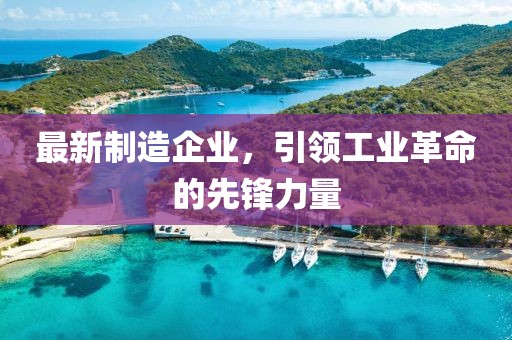 最新制造企业，引领工业革命的先锋力量