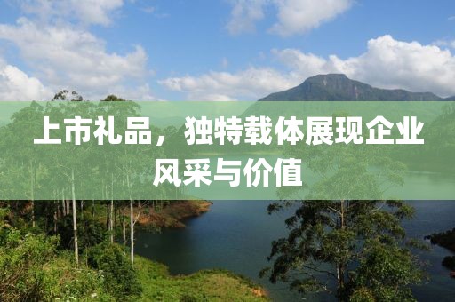 上市礼品，独特载体展现企业风采与价值