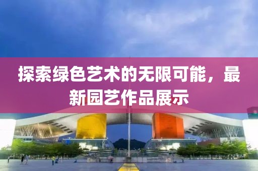 探索绿色艺术的无限可能，最新园艺作品展示