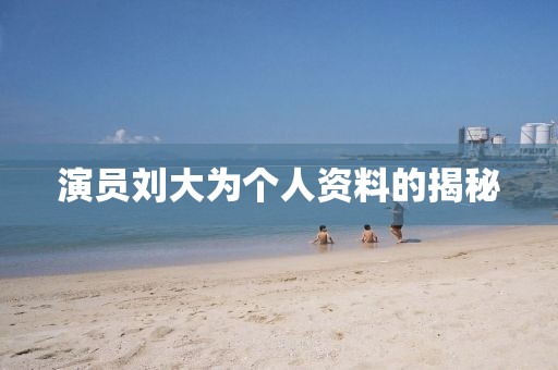 演员刘大为个人资料的揭秘