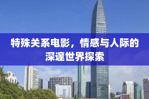 特殊关系电影，情感与人际的深邃世界探索