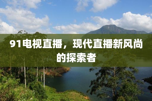 91电视直播，现代直播新风尚的探索者