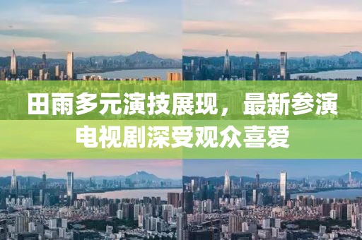 田雨多元演技展现，最新参演电视剧深受观众喜爱