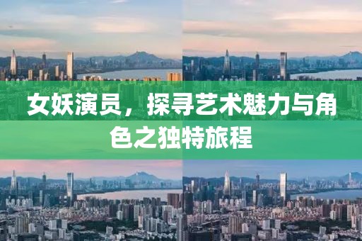 女妖演员，探寻艺术魅力与角色之独特旅程