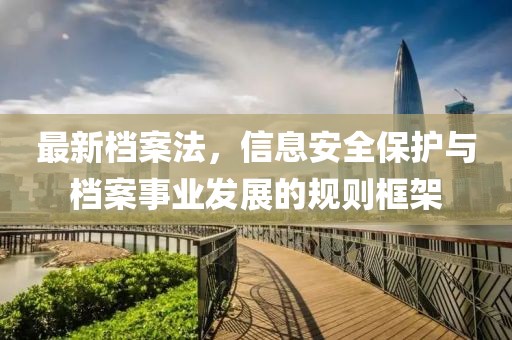 最新档案法，信息安全保护与档案事业发展的规则框架