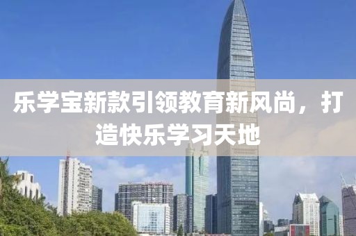 乐学宝新款引领教育新风尚，打造快乐学习天地