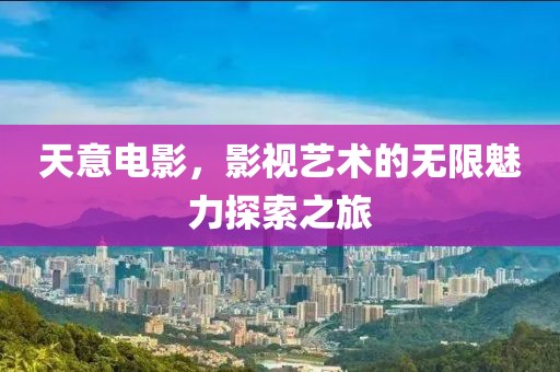天意电影，影视艺术的无限魅力探索之旅