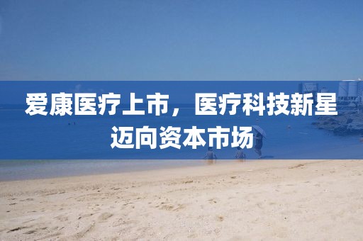 爱康医疗上市，医疗科技新星迈向资本市场