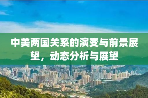 中美两国关系的演变与前景展望，动态分析与展望