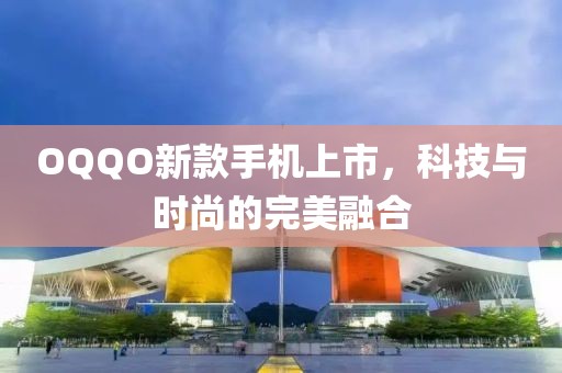 OQQO新款手机上市，科技与时尚的完美融合