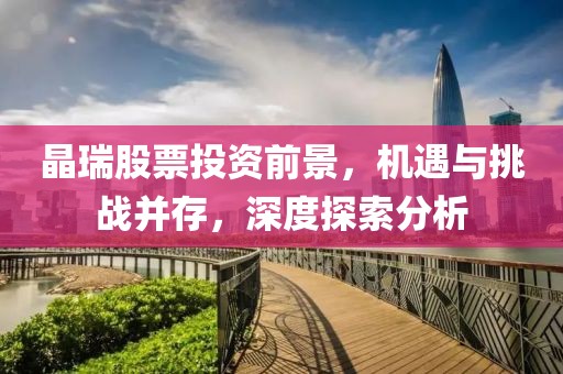 晶瑞股票投资前景，机遇与挑战并存，深度探索分析