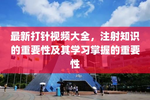 最新打针视频大全，注射知识的重要性及其学习掌握的重要性