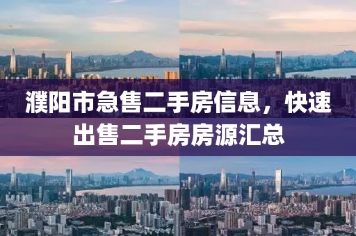濮阳市急售二手房信息，快速出售二手房房源汇总