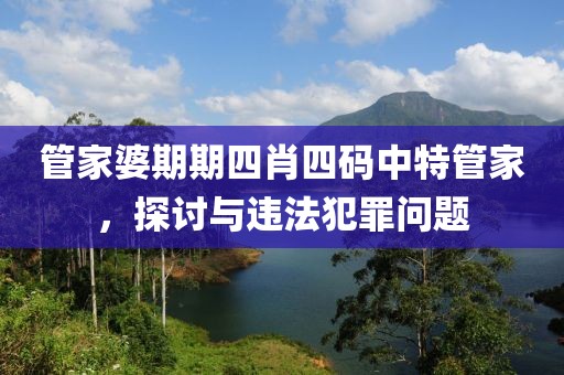 管家婆期期四肖四码中特管家，探讨与违法犯罪问题