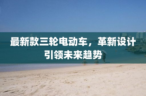 最新款三轮电动车，革新设计引领未来趋势
