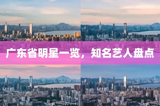 广东省明星一览，知名艺人盘点