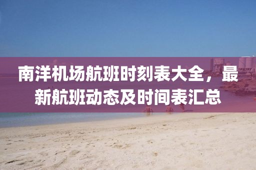 南洋机场航班时刻表大全，最新航班动态及时间表汇总