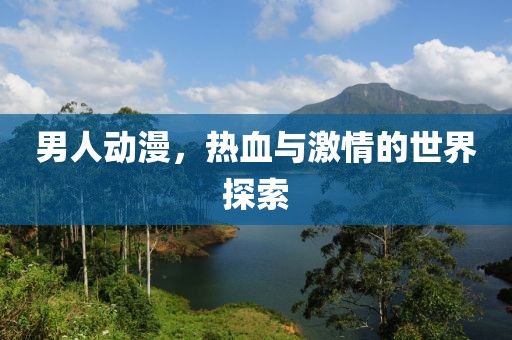 男人动漫，热血与激情的世界探索