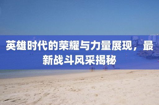 英雄时代的荣耀与力量展现，最新战斗风采揭秘