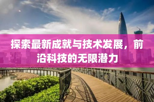 探索最新成就与技术发展，前沿科技的无限潜力