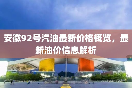 安徽92号汽油最新价格概览，最新油价信息解析