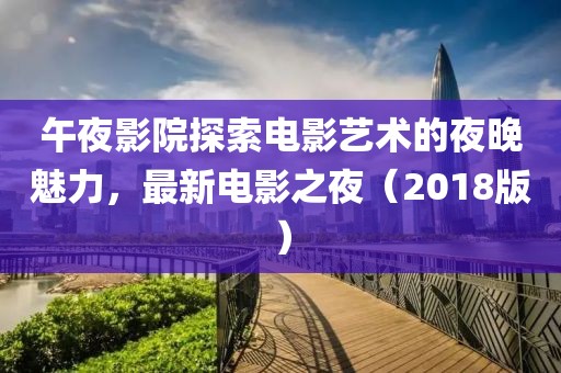 午夜影院探索电影艺术的夜晚魅力，最新电影之夜（2018版）