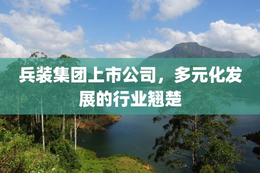 兵装集团上市公司，多元化发展的行业翘楚