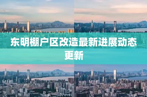 东明棚户区改造最新进展动态更新