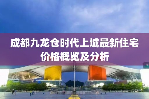 成都九龙仓时代上城最新住宅价格概览及分析