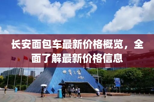 长安面包车最新价格概览，全面了解最新价格信息