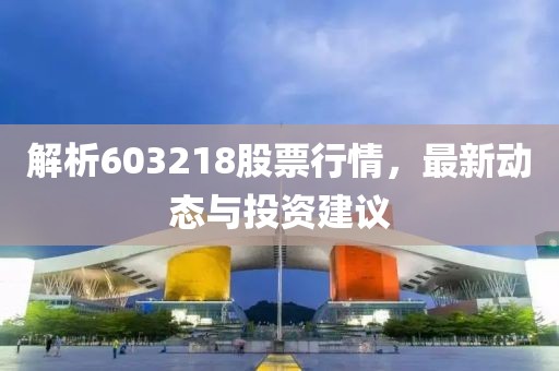解析603218股票行情，最新动态与投资建议