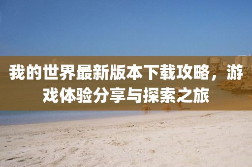 我的世界最新版本下载攻略，游戏体验分享与探索之旅