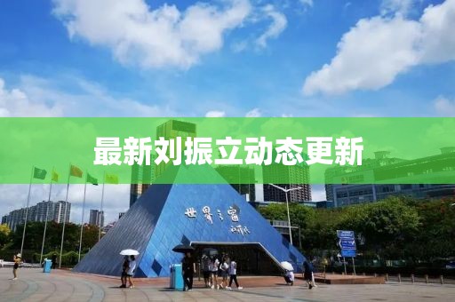 最新刘振立动态更新