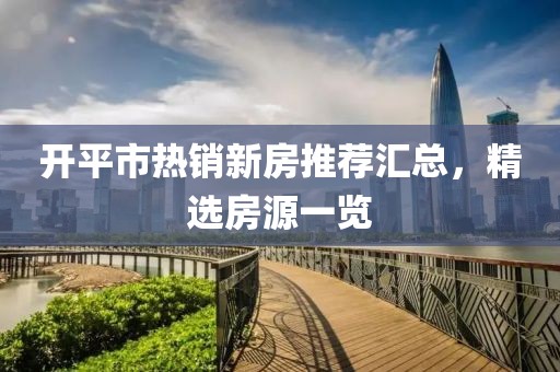 开平市热销新房推荐汇总，精选房源一览
