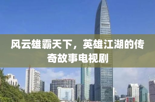 风云雄霸天下，英雄江湖的传奇故事电视剧