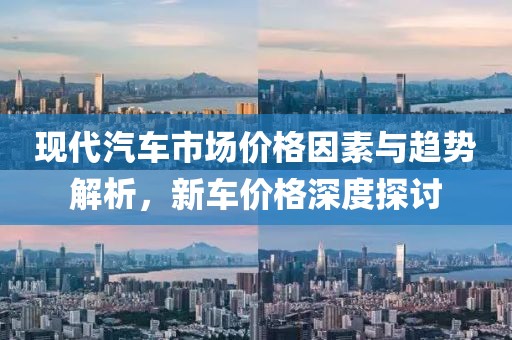 现代汽车市场价格因素与趋势解析，新车价格深度探讨