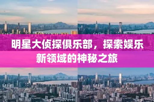 明星大侦探俱乐部，探索娱乐新领域的神秘之旅