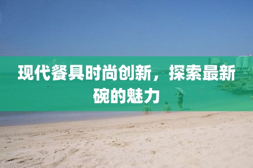 现代餐具时尚创新，探索最新碗的魅力